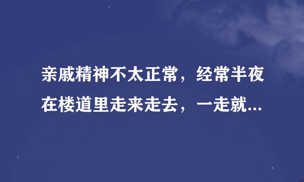 亲戚精神不太正常，经常半夜在楼道里走来走去，一走就是两三个小时，行为有时候很让人匪夷所思