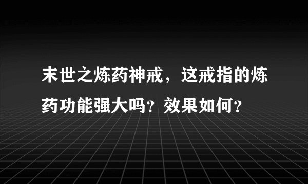末世之炼药神戒，这戒指的炼药功能强大吗？效果如何？