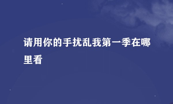 请用你的手扰乱我第一季在哪里看