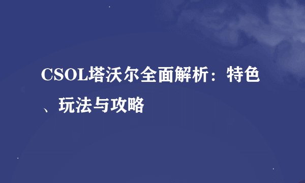 CSOL塔沃尔全面解析：特色、玩法与攻略
