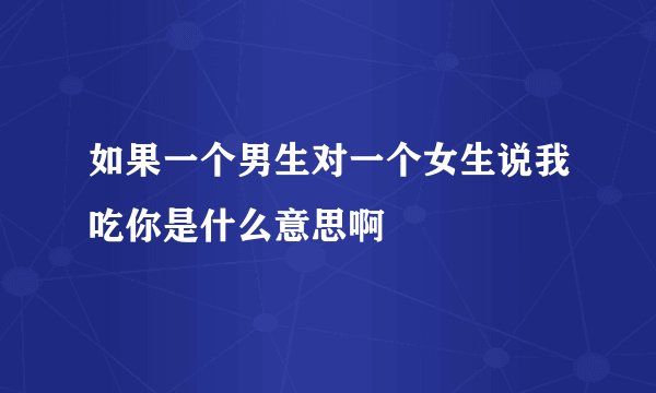 如果一个男生对一个女生说我吃你是什么意思啊