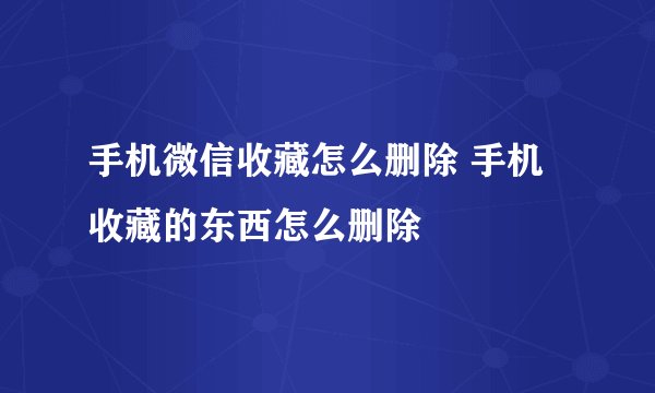 手机微信收藏怎么删除 手机收藏的东西怎么删除