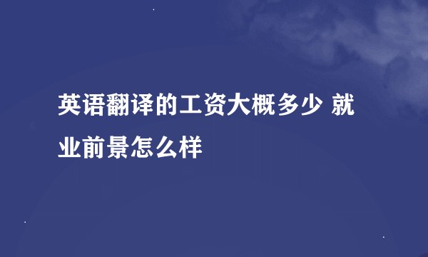 英语翻译的工资大概多少 就业前景怎么样