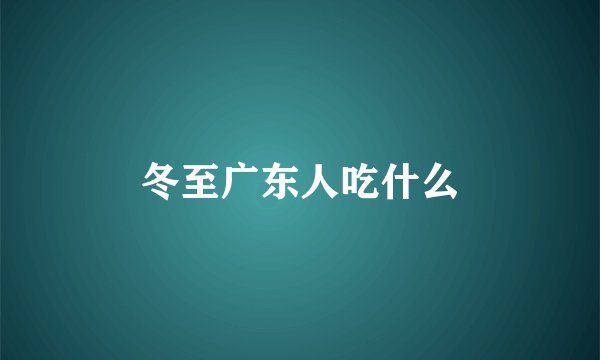 冬至广东人吃什么