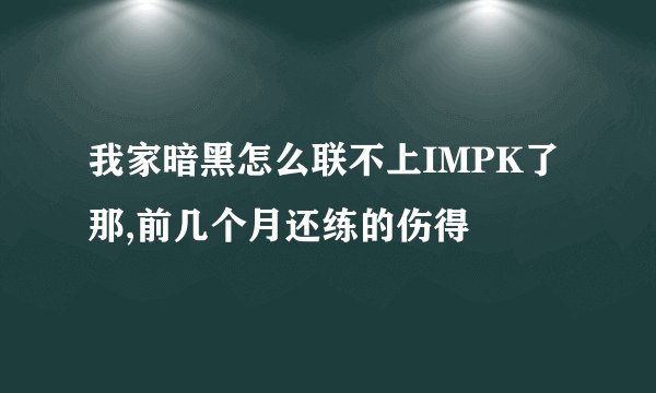 我家暗黑怎么联不上IMPK了那,前几个月还练的伤得