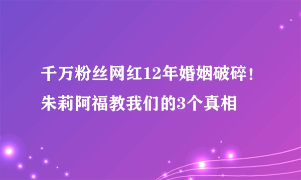 千万粉丝网红12年婚姻破碎！朱莉阿福教我们的3个真相