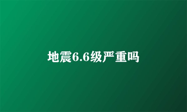 地震6.6级严重吗