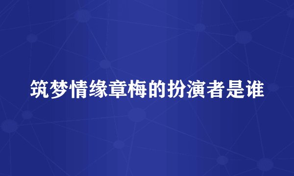 筑梦情缘章梅的扮演者是谁