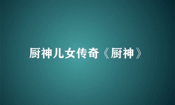 厨神儿女传奇《厨神》