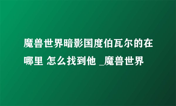 魔兽世界暗影国度伯瓦尔的在哪里 怎么找到他 _魔兽世界