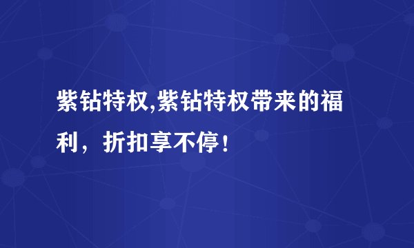 紫钻特权,紫钻特权带来的福利，折扣享不停！