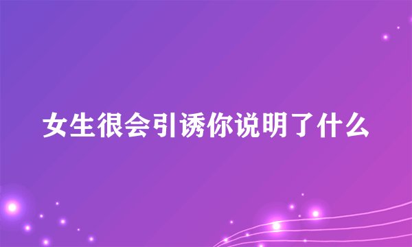 女生很会引诱你说明了什么