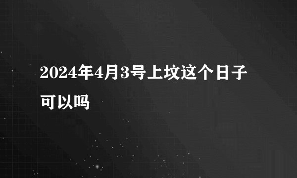2024年4月3号上坟这个日子可以吗