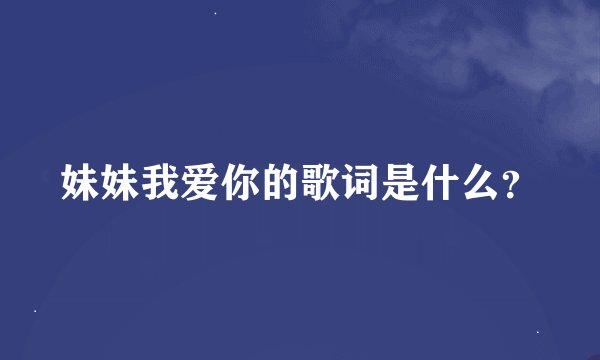 妹妹我爱你的歌词是什么？