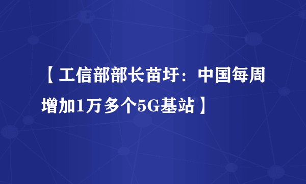 【工信部部长苗圩：中国每周增加1万多个5G基站】