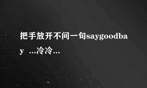 把手放开不问一句saygoodbay  ...冷冷清清淡淡       谁知道这首歌的名字？