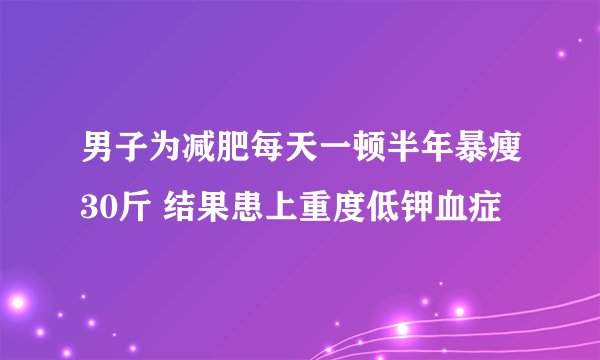男子为减肥每天一顿半年暴瘦30斤 结果患上重度低钾血症