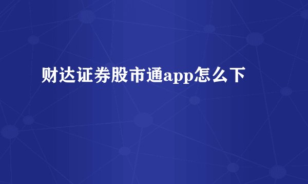 财达证券股市通app怎么下