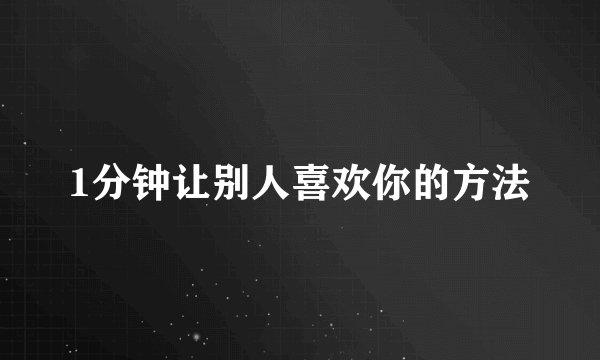 1分钟让别人喜欢你的方法