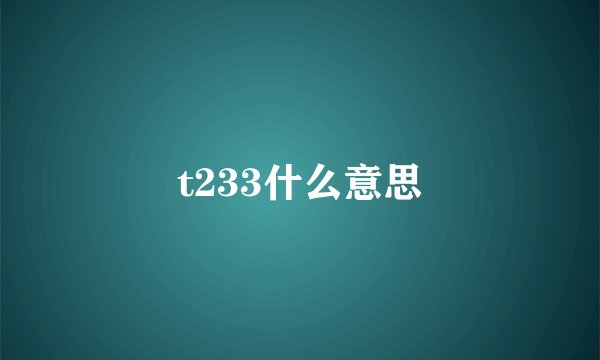 t233什么意思