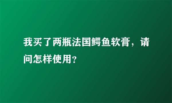 我买了两瓶法国鳄鱼软膏，请问怎样使用？