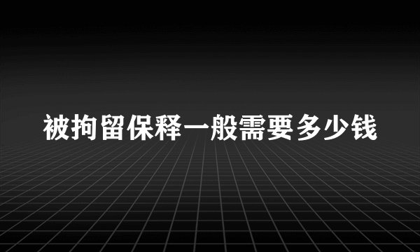 被拘留保释一般需要多少钱