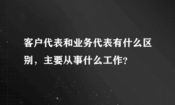 客户代表和业务代表有什么区别，主要从事什么工作？