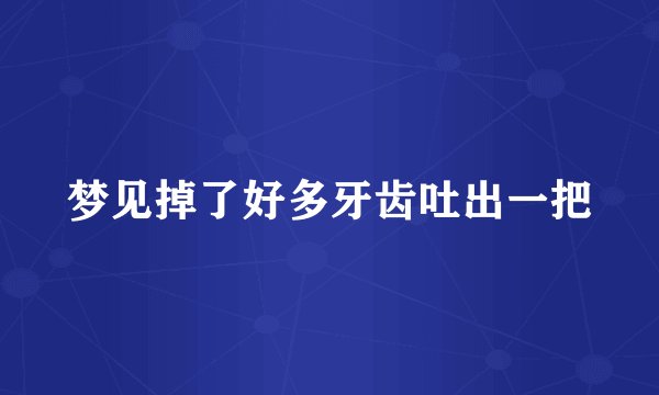 梦见掉了好多牙齿吐出一把