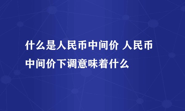 什么是人民币中间价 人民币中间价下调意味着什么