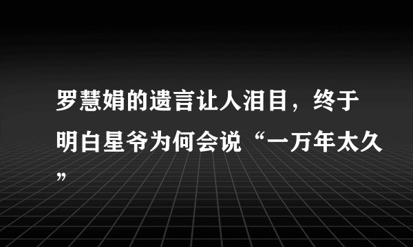 罗慧娟的遗言让人泪目，终于明白星爷为何会说“一万年太久”