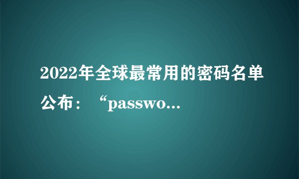 2022年全球最常用的密码名单公布：“password”“123456”前二