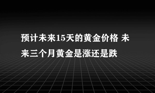 预计未来15天的黄金价格 未来三个月黄金是涨还是跌