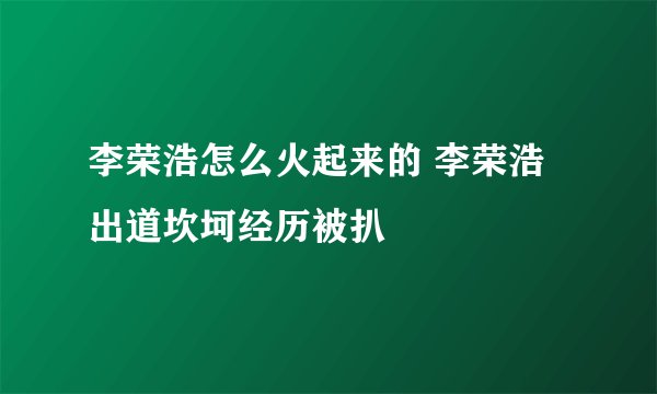 李荣浩怎么火起来的 李荣浩出道坎坷经历被扒