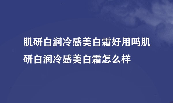 肌研白润冷感美白霜好用吗肌研白润冷感美白霜怎么样