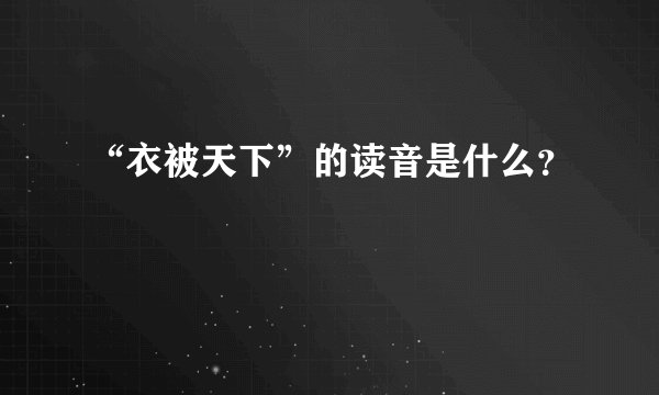 “衣被天下”的读音是什么？