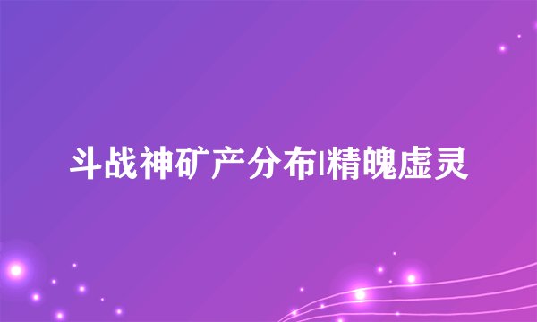 斗战神矿产分布|精魄虚灵