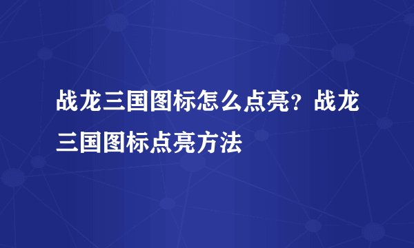 战龙三国图标怎么点亮？战龙三国图标点亮方法