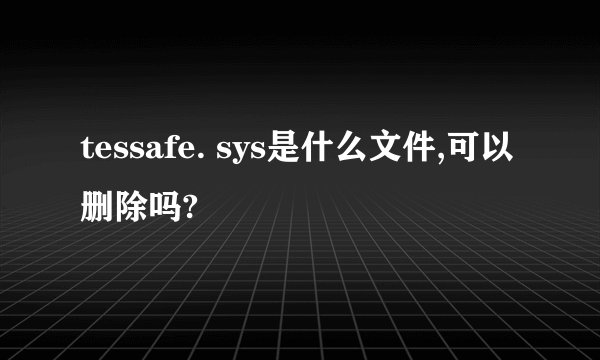tessafe. sys是什么文件,可以删除吗?