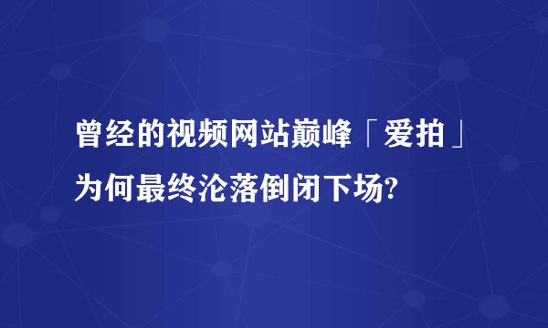 曾经的视频网站巅峰「爱拍」为何最终沦落倒闭下场?