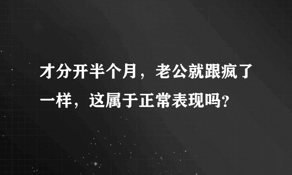 才分开半个月，老公就跟疯了一样，这属于正常表现吗？