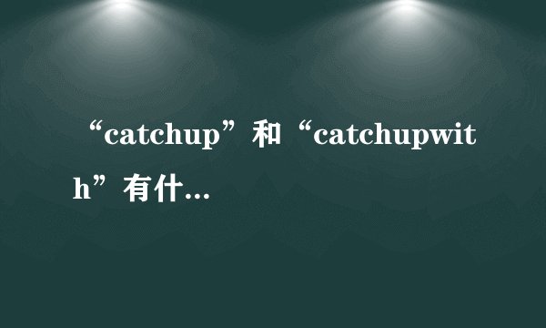 “catchup”和“catchupwith”有什么区别？