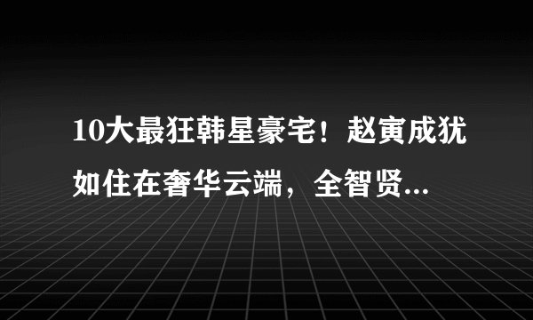 10大最狂韩星豪宅！赵寅成犹如住在奢华云端，全智贤空中别墅自住