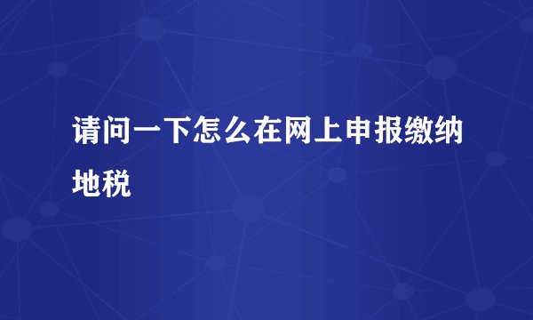 请问一下怎么在网上申报缴纳地税