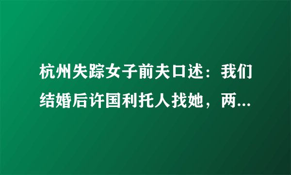 杭州失踪女子前夫口述：我们结婚后许国利托人找她，两人又在一起了