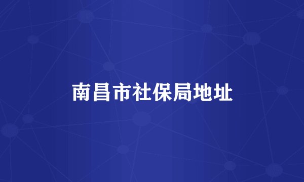 南昌市社保局地址