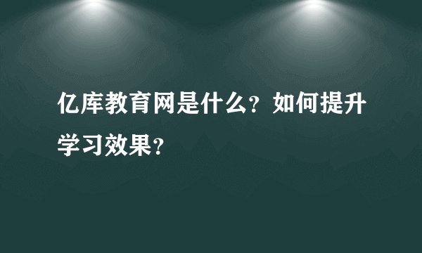 亿库教育网是什么？如何提升学习效果？