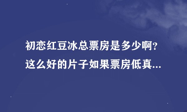初恋红豆冰总票房是多少啊？这么好的片子如果票房低真的说明了什么？