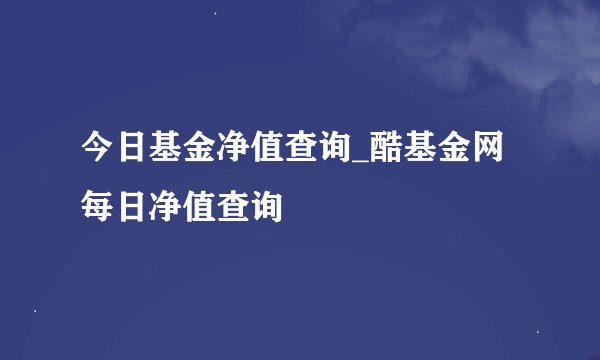 今日基金净值查询_酷基金网每日净值查询