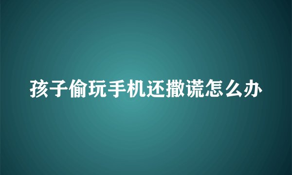 孩子偷玩手机还撒谎怎么办