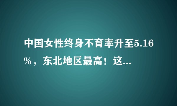 中国女性终身不育率升至5.16%，东北地区最高！这说明了什么？